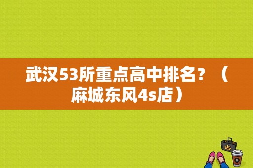 武汉53所重点高中排名？（麻城东风4s店）-图1