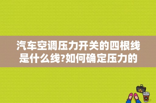 汽车空调压力开关的四根线是什么线?如何确定压力的故障？（汽车空调压力开关故障诊断）-图1
