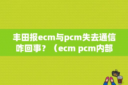 丰田报ecm与pcm失去通信咋回事？（ecm pcm内部电路故障）-图1