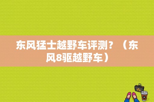 东风猛士越野车评测？（东风8驱越野车）-图1