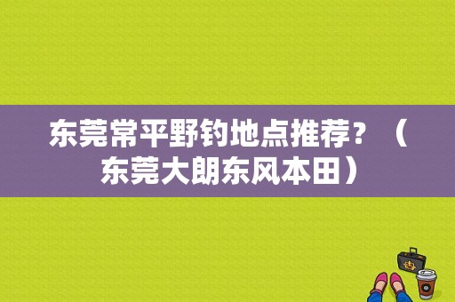 东莞常平野钓地点推荐？（东莞大朗东风本田）