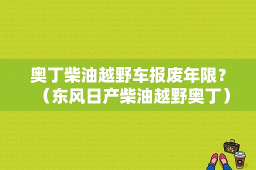 奥丁柴油越野车报废年限？（东风日产柴油越野奥丁）-图1