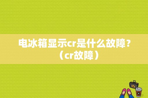 电冰箱显示cr是什么故障？（cr故障）-图1