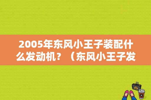 2005年东风小王子装配什么发动机？（东风小王子发动机型号）-图1