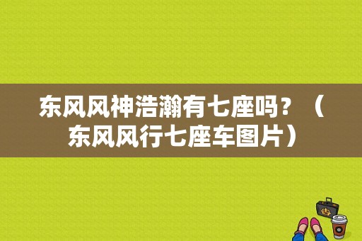 东风风神浩瀚有七座吗？（东风风行七座车图片）-图1