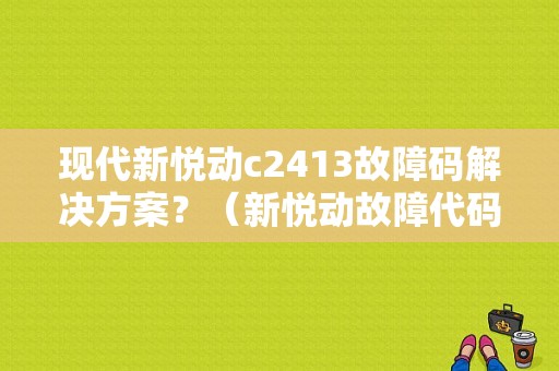 现代新悦动c2413故障码解决方案？（新悦动故障代码）-图1