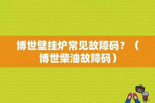 博世壁挂炉常见故障码？（博世柴油故障码）-图1