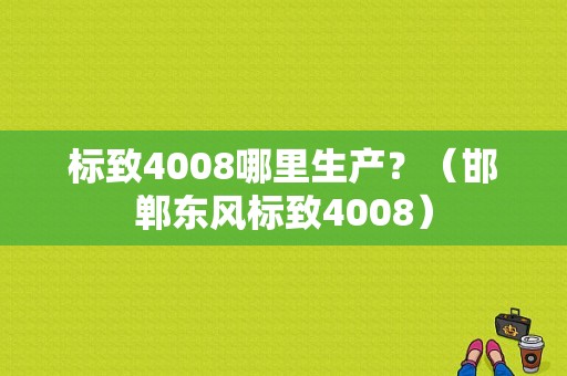 标致4008哪里生产？（邯郸东风标致4008）-图1