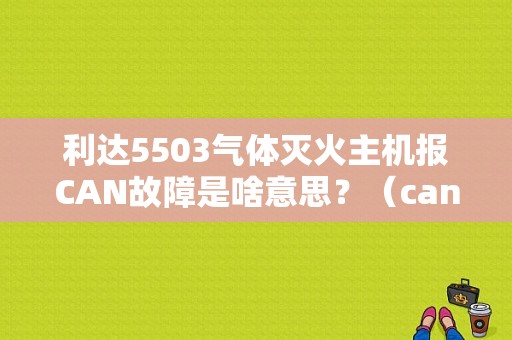 利达5503气体灭火主机报CAN故障是啥意思？（can总线干扰亮故障灯）-图1