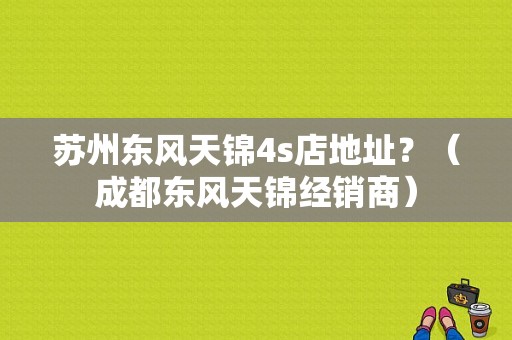 苏州东风天锦4s店地址？（成都东风天锦经销商）-图1