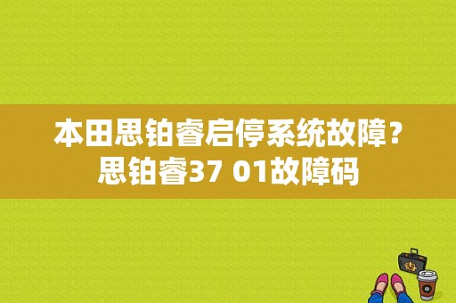 本田思铂睿启停系统故障？思铂睿37 01故障码-图1