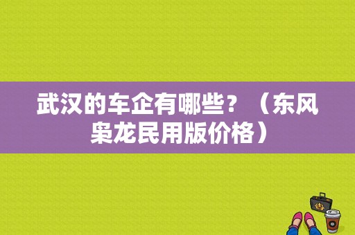 武汉的车企有哪些？（东风枭龙民用版价格）-图1