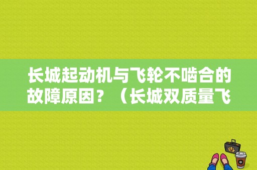 长城起动机与飞轮不啮合的故障原因？（长城双质量飞轮故障）-图1