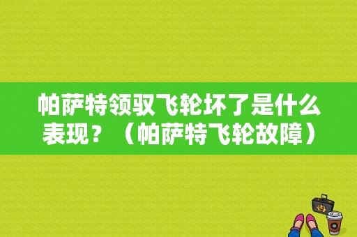 帕萨特领驭飞轮坏了是什么表现？（帕萨特飞轮故障）-图1