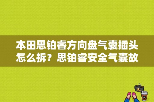 本田思铂睿方向盘气囊插头怎么拆？思铂睿安全气囊故障灯亮了-图1
