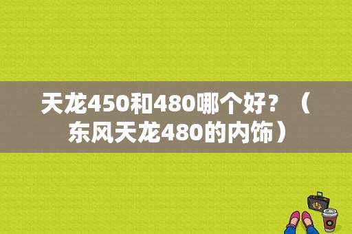天龙450和480哪个好？（东风天龙480的内饰）-图1