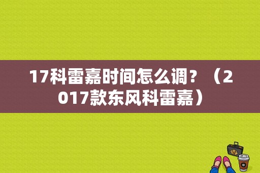 17科雷嘉时间怎么调？（2017款东风科雷嘉）-图1