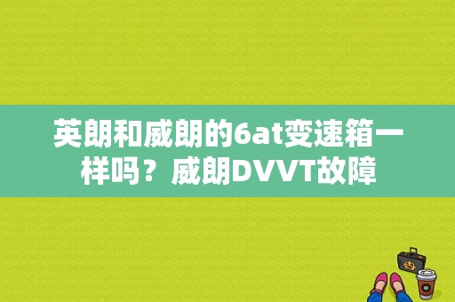 英朗和威朗的6at变速箱一样吗？威朗DVVT故障-图1