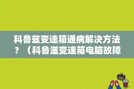 科鲁兹变速箱通病解决方法？（科鲁滋变速箱电脑故障）-图1