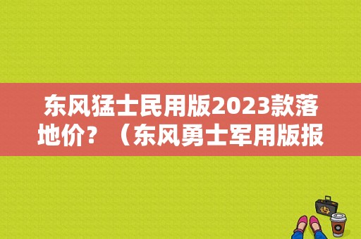 东风猛士民用版2023款落地价？（东风勇士军用版报价）-图1