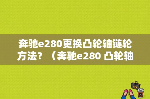 奔驰e280更换凸轮轴链轮方法？（奔驰e280 凸轮轴故障）-图1