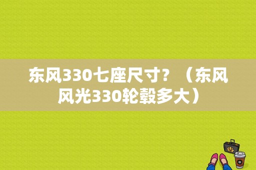 东风330七座尺寸？（东风风光330轮毂多大）-图1