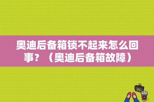 奥迪后备箱锁不起来怎么回事？（奥迪后备箱故障）-图1