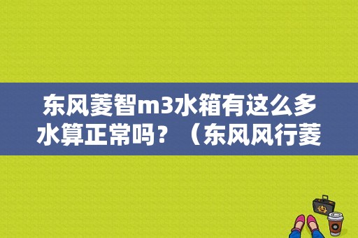 东风菱智m3水箱有这么多水算正常吗？（东风风行菱智m3水箱）-图1
