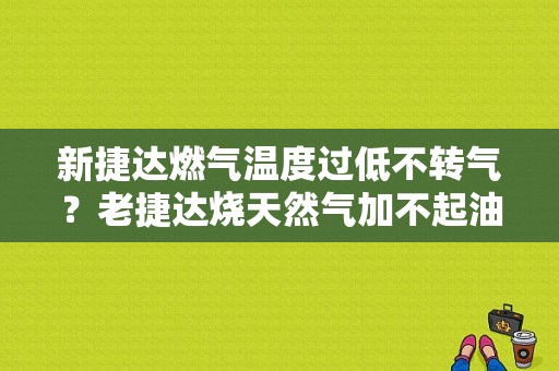 新捷达燃气温度过低不转气？老捷达烧天然气加不起油没故障码-图1