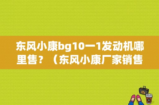 东风小康bg10一1发动机哪里售？（东风小康厂家销售电话）-图1