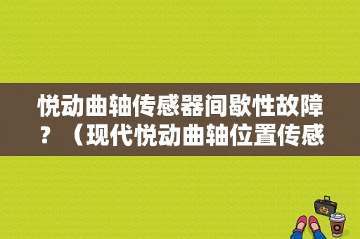 悦动曲轴传感器间歇性故障？（现代悦动曲轴位置传感器故障）-图2