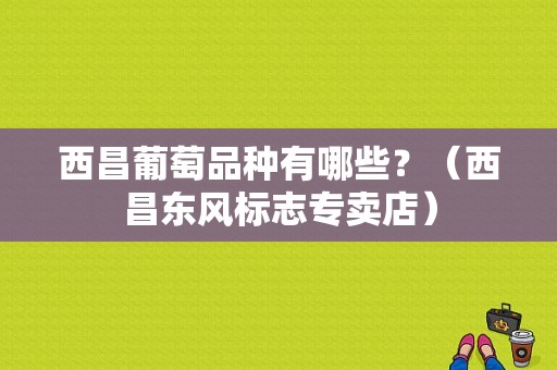 西昌葡萄品种有哪些？（西昌东风标志专卖店）-图1