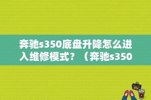 奔驰s350底盘升降怎么进入维修模式？（奔驰s350底盘升降故障）-图1