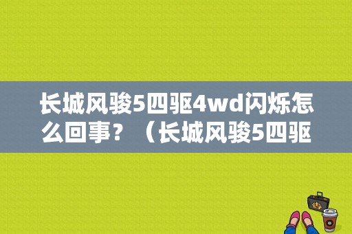 长城风骏5四驱4wd闪烁怎么回事？（长城风骏5四驱故障）-图1