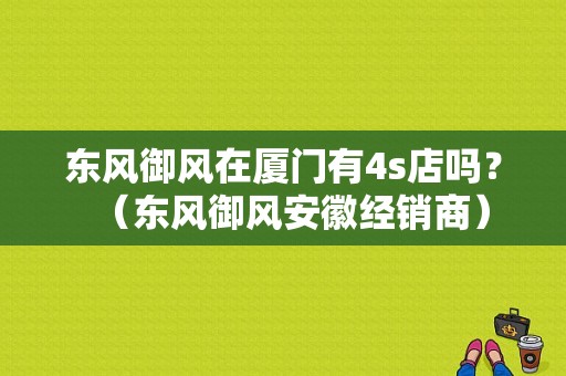 东风御风在厦门有4s店吗？（东风御风安徽经销商）-图1