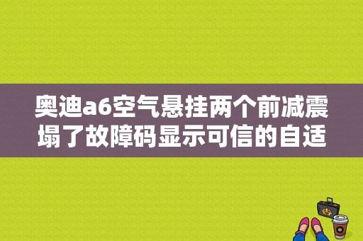 奥迪a6空气悬挂两个前减震塌了故障码显示可信的自适应悬架不可信信号是什么原因呢？（奥迪a6l空气悬挂故障）-图1