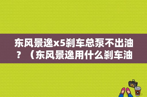 东风景逸x5刹车总泵不出油？（东风景逸用什么刹车油）-图1