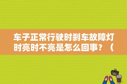 车子正常行驶时刹车故障灯时亮时不亮是怎么回事？（刹车故障灯偶尔亮）-图1