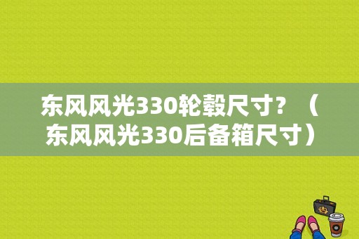 东风风光330轮毂尺寸？（东风风光330后备箱尺寸）-图1