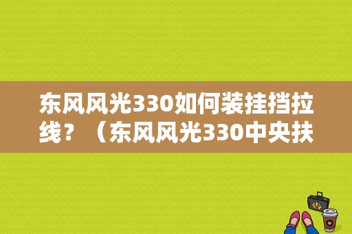 东风风光330如何装挂挡拉线？（东风风光330中央扶手）-图1