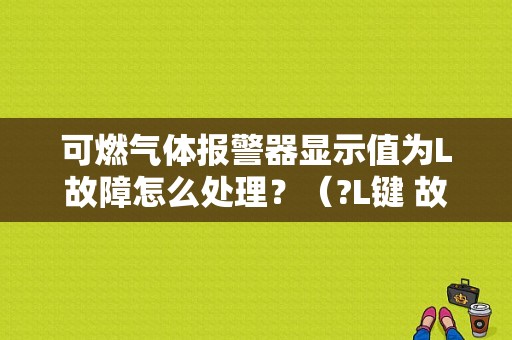可燃气体报警器显示值为L故障怎么处理？（?L键 故障）-图1