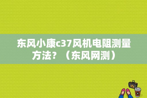 东风小康c37风机电阻测量方法？（东风网测）-图1
