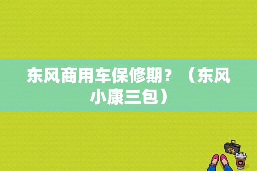 东风商用车保修期？（东风小康三包）-图1