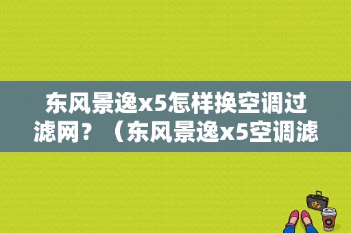 东风景逸x5怎样换空调过滤网？（东风景逸x5空调滤芯在那边）-图1