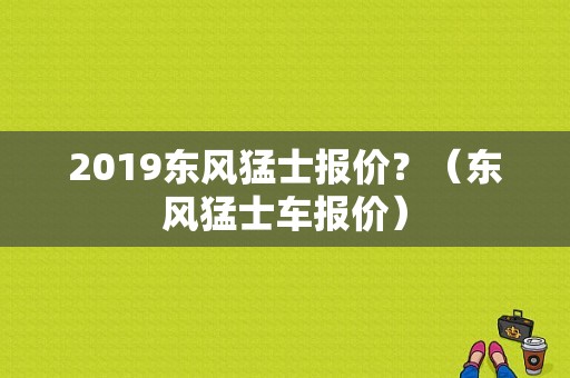 2019东风猛士报价？（东风猛士车报价）-图1