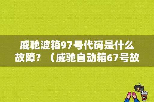 威驰波箱97号代码是什么故障？（威驰自动箱67号故障码）-图1