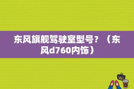 东风旗舰驾驶室型号？（东风d760内饰）-图1