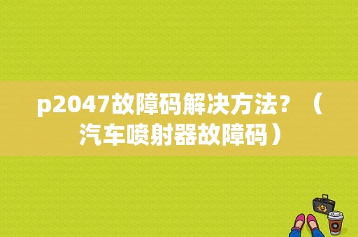 p2047故障码解决方法？（汽车喷射器故障码）-图2