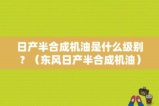 日产半合成机油是什么级别？（东风日产半合成机油）-图1
