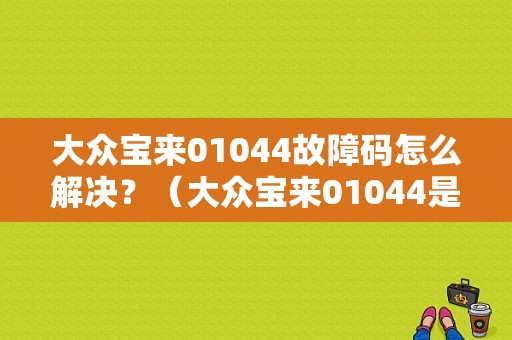大众宝来01044故障码怎么解决？（大众宝来01044是什么故障）-图1